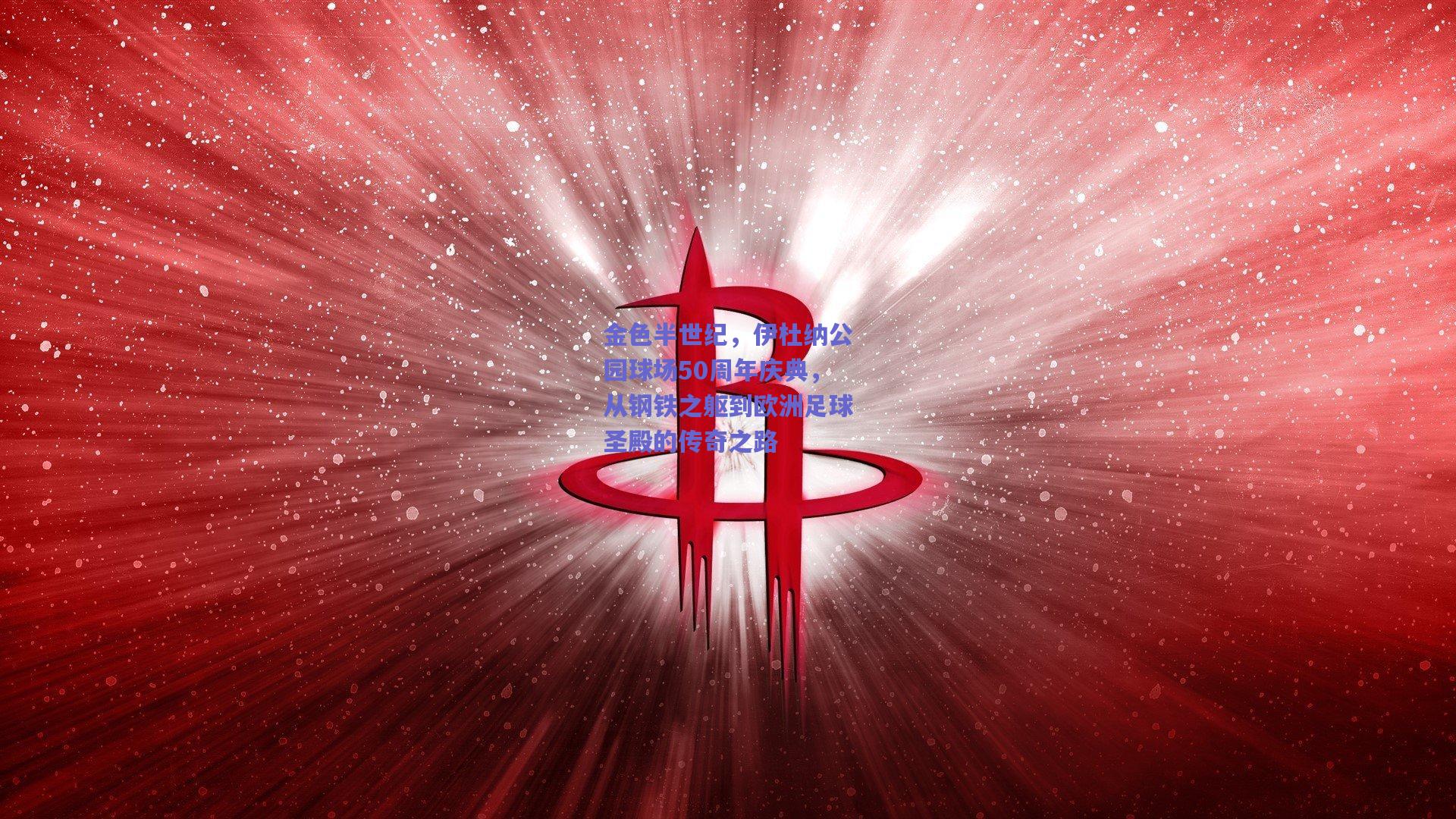 金色半世纪，伊杜纳公园球场50周年庆典，从钢铁之躯到欧洲足球圣殿的传奇之路