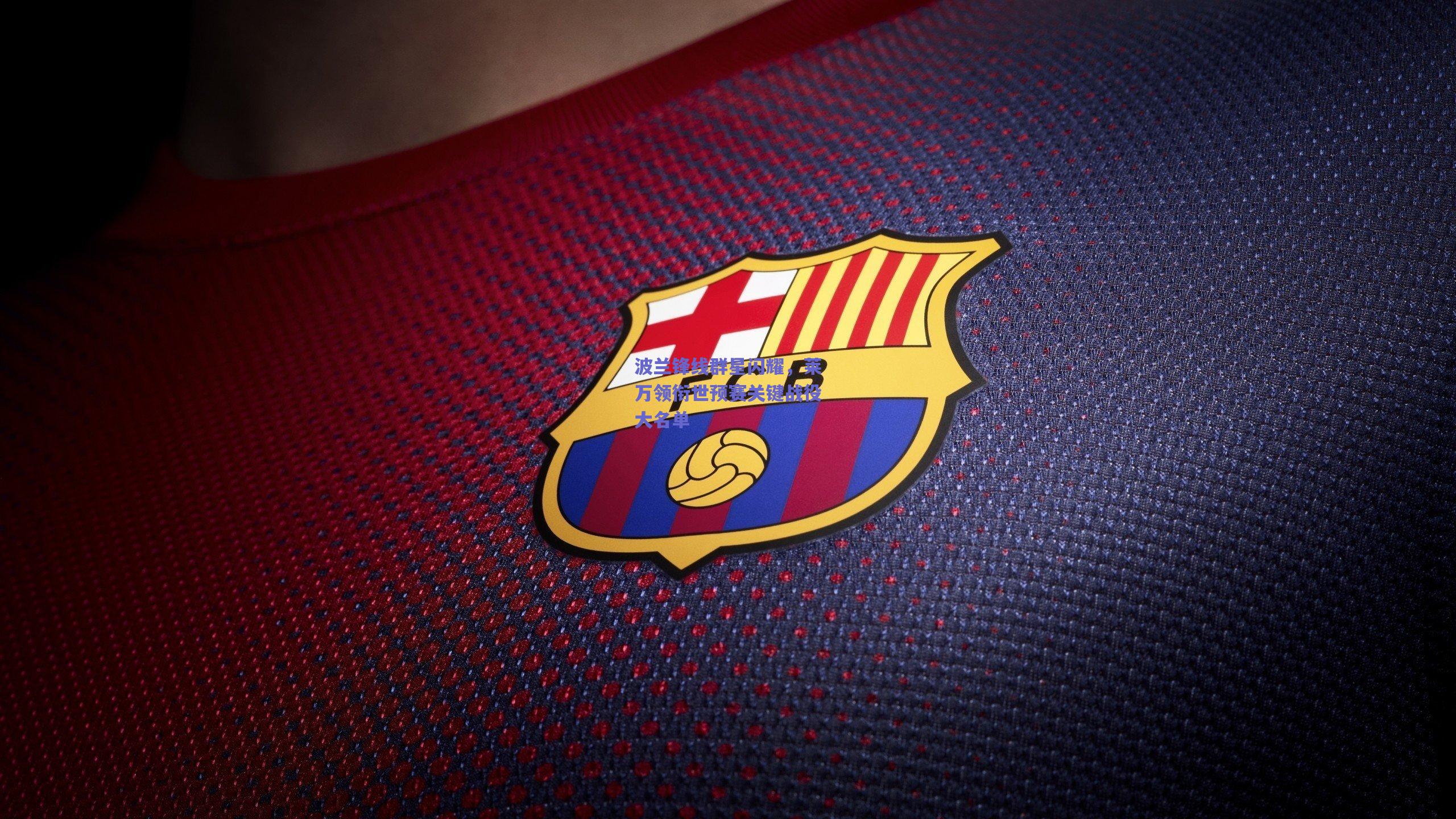 波兰锋线群星闪耀，莱万领衔世预赛关键战役大名单