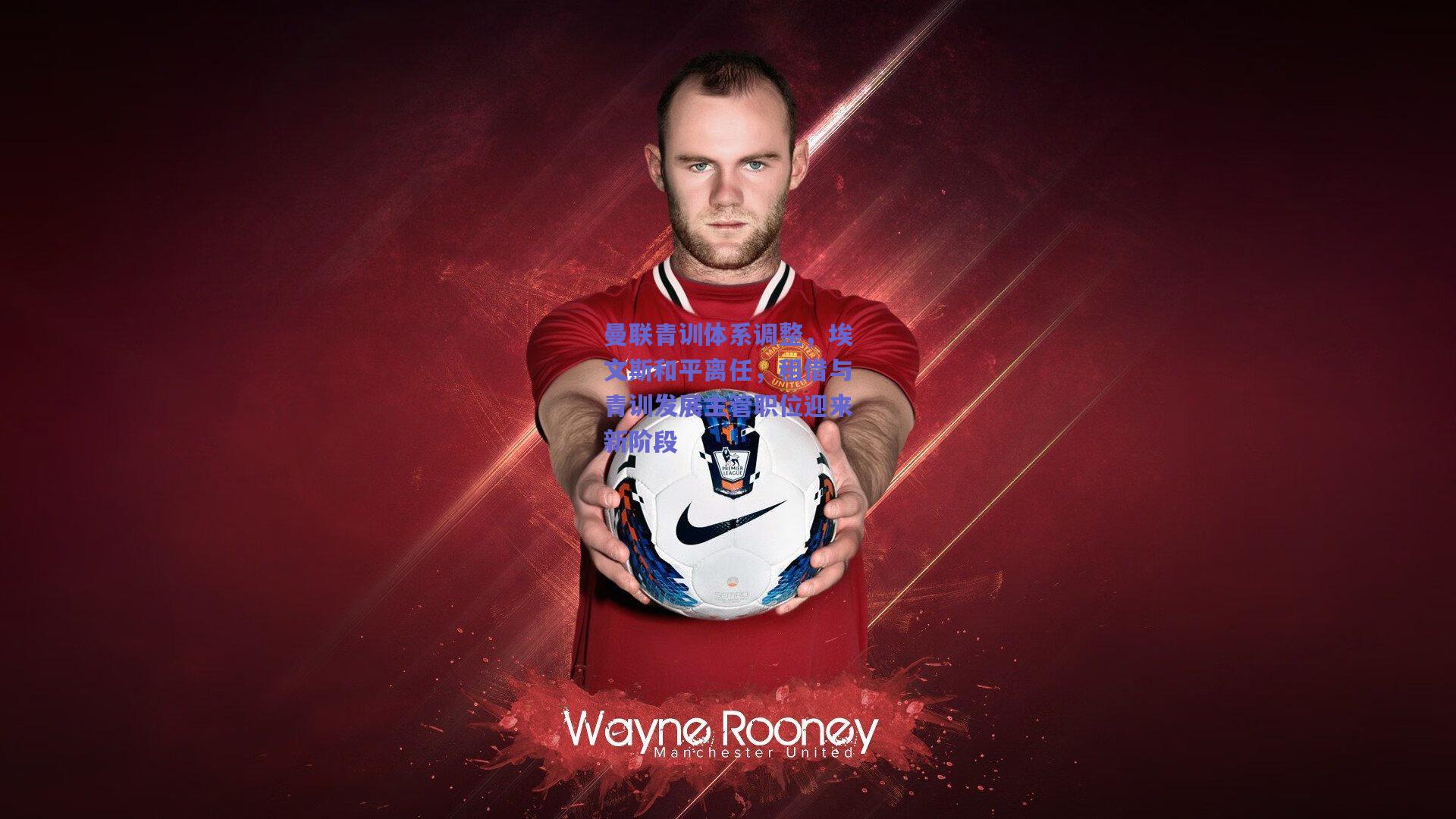 曼联青训体系调整，埃文斯和平离任，租借与青训发展主管职位迎来新阶段