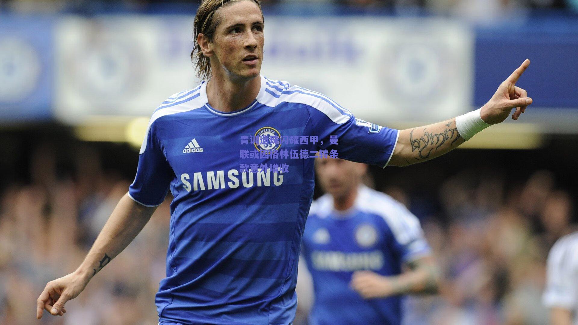 青训遗珠闪耀西甲，曼联或因格林伍德二转条款意外增收