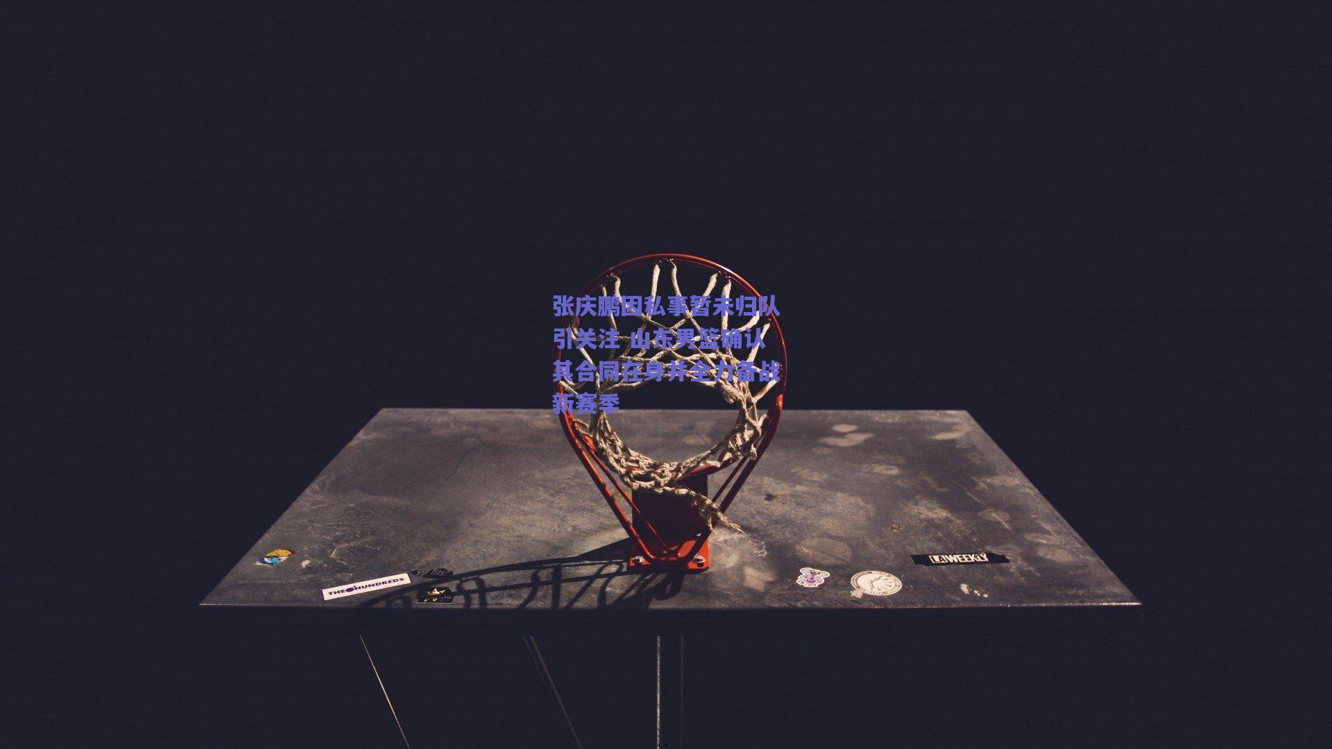 张庆鹏因私事暂未归队引关注 山东男篮确认其合同在身并全力备战新赛季