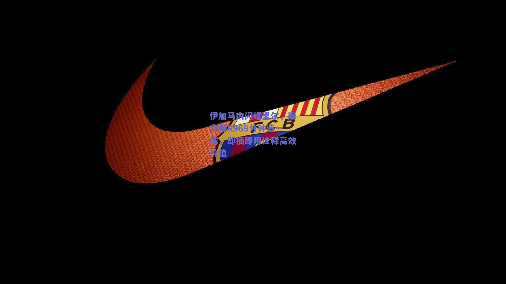 伊加马内闪耀里尔，摩洛哥R969分钟造一球，即插即用诠释高效价值